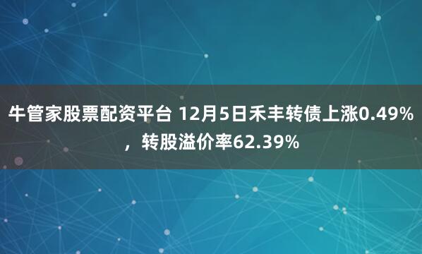 牛管家股票配资平台 12月5日禾丰转债上涨0.49%，转股溢价率62.39%