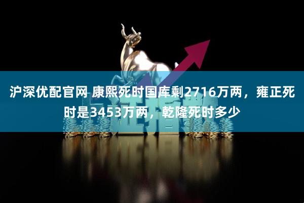 沪深优配官网 康熙死时国库剩2716万两，雍正死时是3453万两，乾隆死时多少
