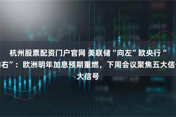 杭州股票配资门户官网 美联储“向左”欧央行“向右”：欧洲明年加息预期重燃，下周会议聚焦五大信号