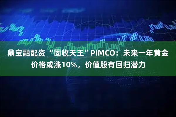 鼎宝融配资 “固收天王”PIMCO：未来一年黄金价格或涨10%，价值股有回归潜力