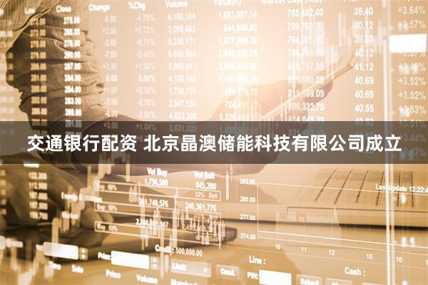 交通银行配资 北京晶澳储能科技有限公司成立