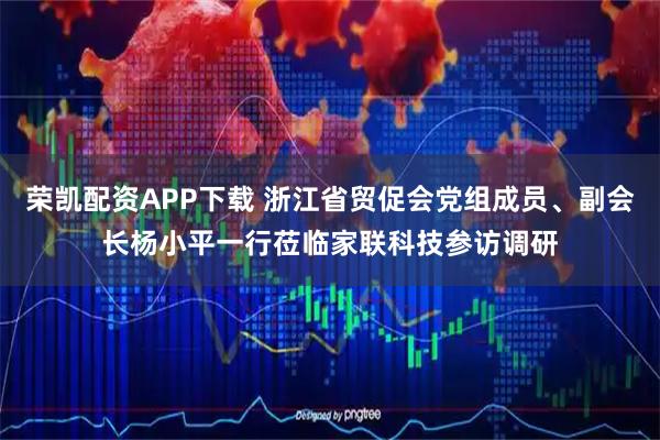 荣凯配资APP下载 浙江省贸促会党组成员、副会长杨小平一行莅临家联科技参访调研