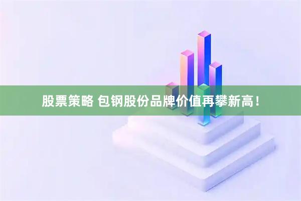 股票策略 包钢股份品牌价值再攀新高！