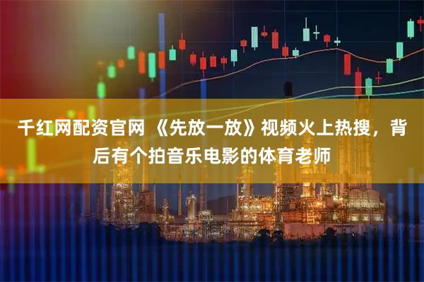 千红网配资官网 《先放一放》视频火上热搜，背后有个拍音乐电影的体育老师