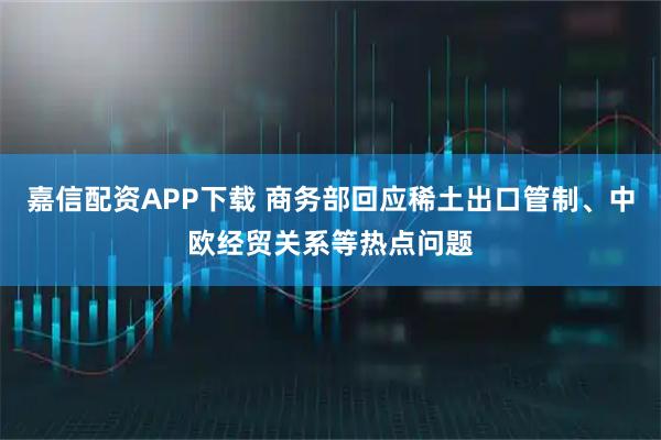 嘉信配资APP下载 商务部回应稀土出口管制、中欧经贸关系等热点问题