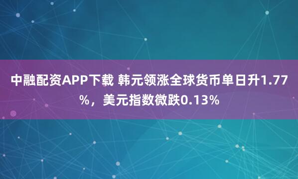 中融配资APP下载 韩元领涨全球货币单日升1.77%，美元指数微跌0.13%