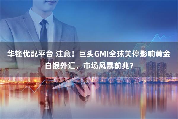 华锋优配平台 注意！巨头GMI全球关停影响黄金白银外汇，市场风暴前兆？