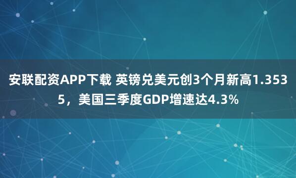 安联配资APP下载 英镑兑美元创3个月新高1.3535，美国三季度GDP增速达4.3%