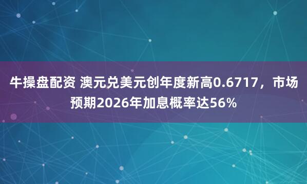 牛操盘配资 澳元兑美元创年度新高0.6717，市场预期2026年加息概率达56%