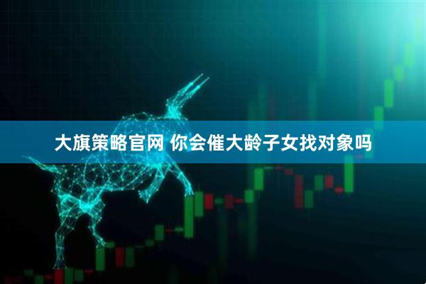 大旗策略官网 你会催大龄子女找对象吗