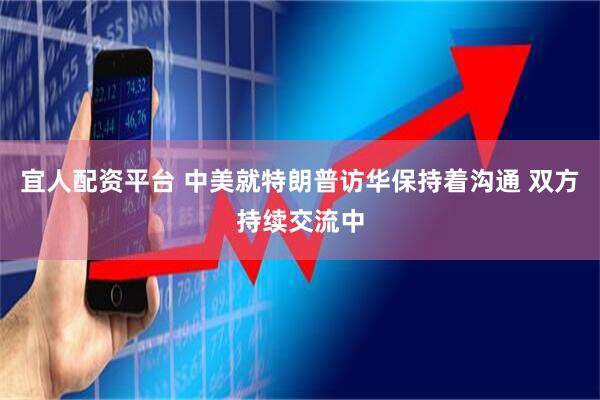 宜人配资平台 中美就特朗普访华保持着沟通 双方持续交流中