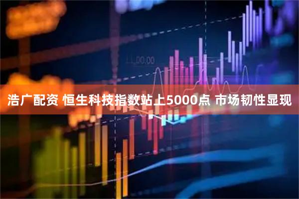 浩广配资 恒生科技指数站上5000点 市场韧性显现