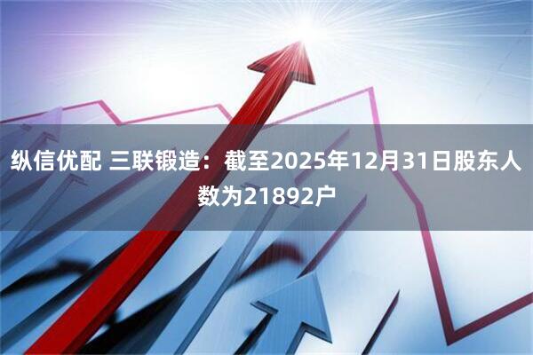 纵信优配 三联锻造：截至2025年12月31日股东人数为21892户