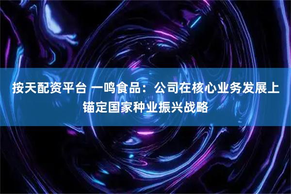按天配资平台 一鸣食品：公司在核心业务发展上锚定国家种业振兴战略