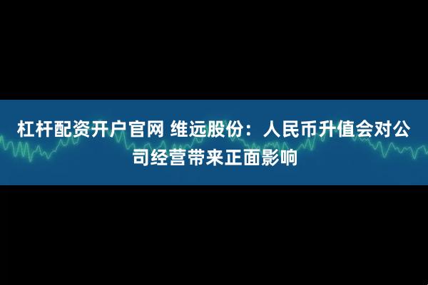 杠杆配资开户官网 维远股份：人民币升值会对公司经营带来正面影响