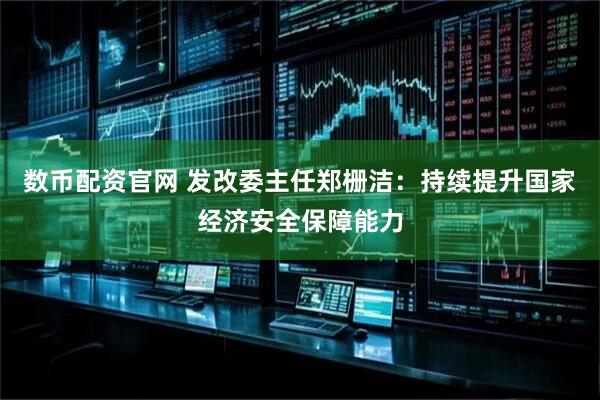 数币配资官网 发改委主任郑栅洁：持续提升国家经济安全保障能力