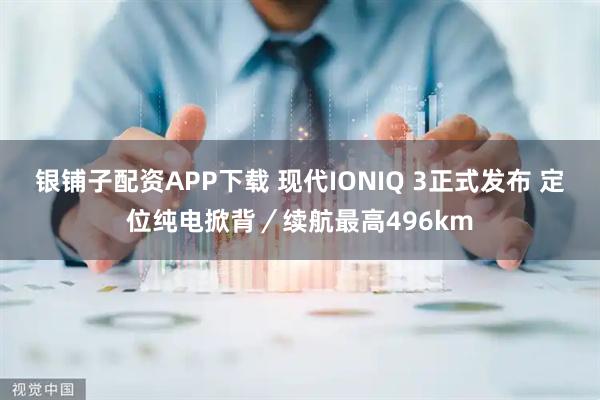 银铺子配资APP下载 现代IONIQ 3正式发布 定位纯电掀背／续航最高496km