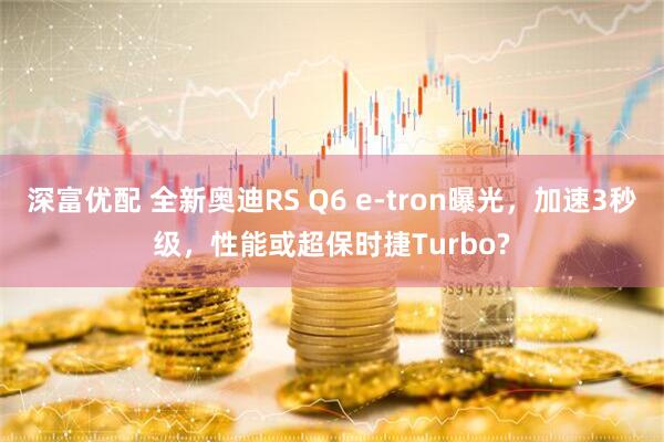 深富优配 全新奥迪RS Q6 e-tron曝光，加速3秒级，性能或超保时捷Turbo?
