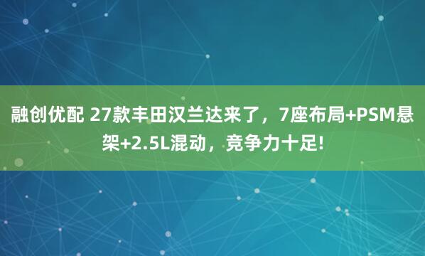 融创优配 27款丰田汉兰达来了，7座布局+PSM悬架+2.5L混动，竞争力十足!