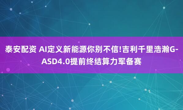 泰安配资 AI定义新能源你别不信!吉利千里浩瀚G-ASD4.0提前终结算力军备赛