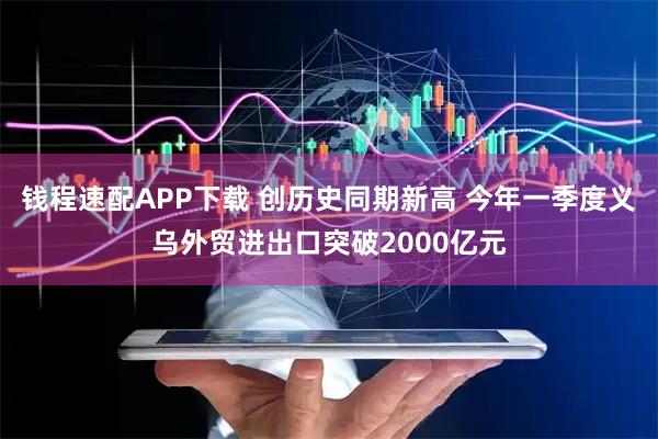 钱程速配APP下载 创历史同期新高 今年一季度义乌外贸进出口突破2000亿元