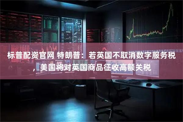 标普配资官网 特朗普：若英国不取消数字服务税，美国将对英国商品征收高额关税