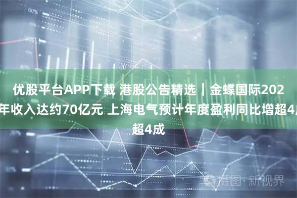 优股平台APP下载 港股公告精选｜金蝶国际2025年收入达约70亿元 上海电气预计年度盈利同比增超4成