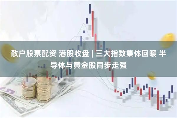 散户股票配资 港股收盘 | 三大指数集体回暖 半导体与黄金股同步走强