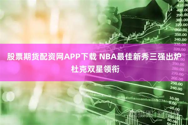 股票期货配资网APP下载 NBA最佳新秀三强出炉 杜克双星领衔