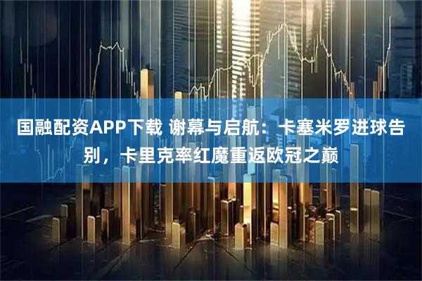 国融配资APP下载 谢幕与启航：卡塞米罗进球告别，卡里克率红魔重返欧冠之巅