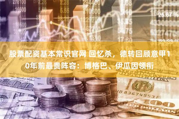 股票配资基本常识官网 回忆杀，德转回顾意甲10年前最贵阵容：博格巴、伊瓜因领衔