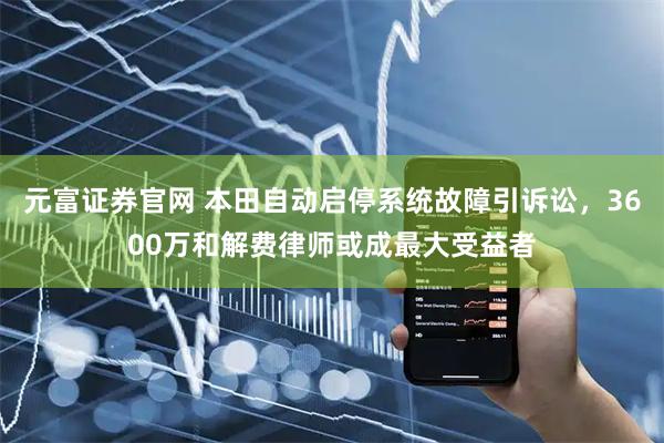 元富证券官网 本田自动启停系统故障引诉讼，3600万和解费律师或成最大受益者