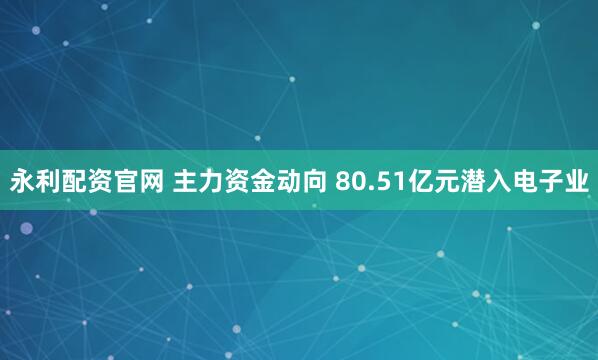 永利配资官网 主力资金动向 80.51亿元潜入电子业