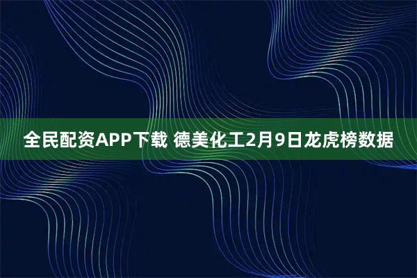 全民配资APP下载 德美化工2月9日龙虎榜数据