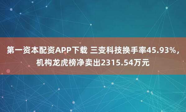 第一资本配资APP下载 三变科技换手率45.93%，机构龙虎榜净卖出2315.54万元