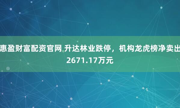 惠盈财富配资官网 升达林业跌停，机构龙虎榜净卖出2671.17万元