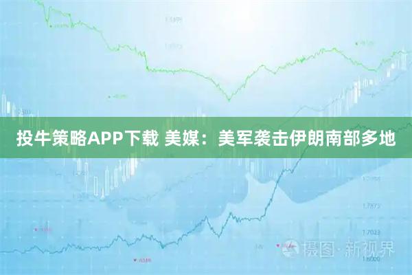 投牛策略APP下载 美媒：美军袭击伊朗南部多地