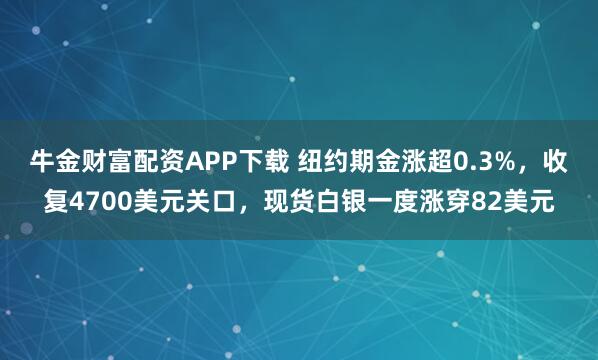 牛金财富配资APP下载 纽约期金涨超0.3%，收复4700美元关口，现货白银一度涨穿82美元