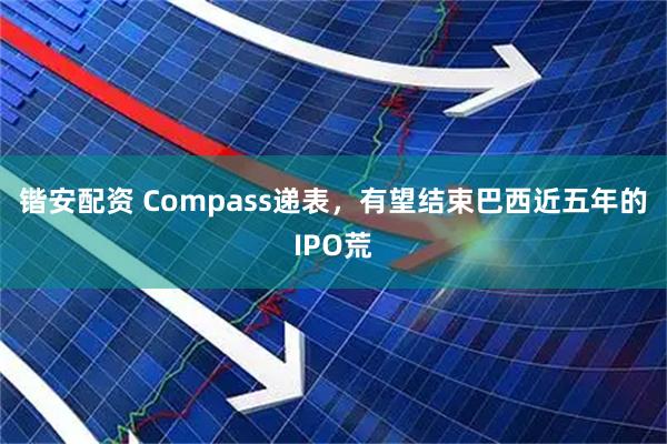 锴安配资 Compass递表，有望结束巴西近五年的IPO荒