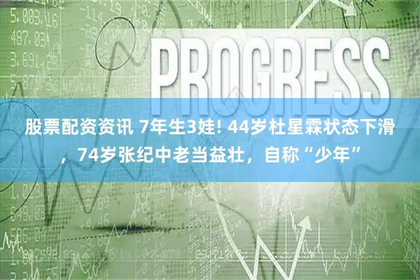 股票配资资讯 7年生3娃! 44岁杜星霖状态下滑，74岁张纪中老当益壮，自称“少年”