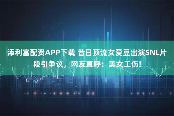 添利富配资APP下载 昔日顶流女爱豆出演SNL片段引争议，网友直呼：美女工伤!